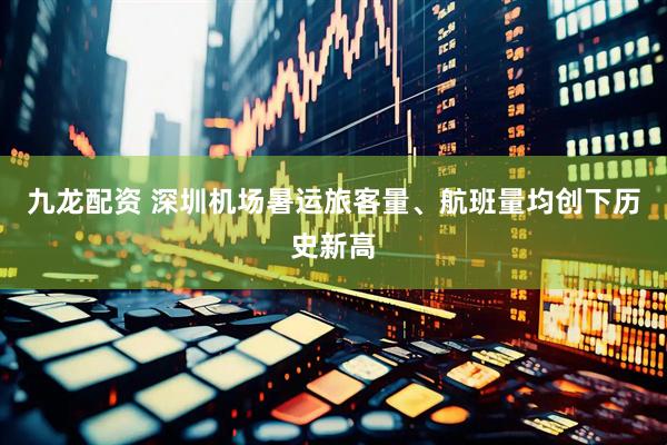 九龙配资 深圳机场暑运旅客量、航班量均创下历史新高