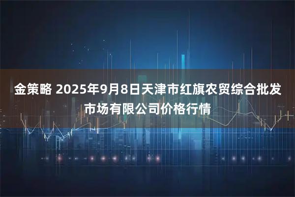 金策略 2025年9月8日天津市红旗农贸综合批发市场有限公司价格行情