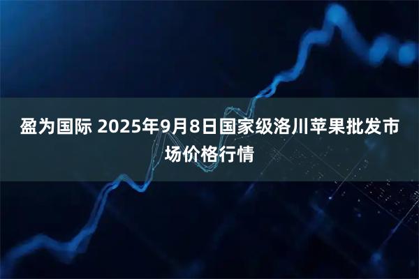 盈为国际 2025年9月8日国家级洛川苹果批发市场价格行情
