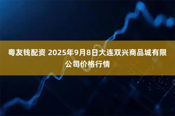 粤友钱配资 2025年9月8日大连双兴商品城有限公司价格行情