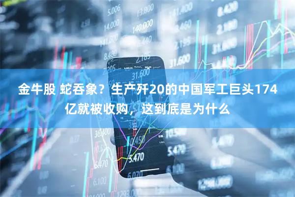 金牛股 蛇吞象？生产歼20的中国军工巨头174亿就被收购，这到底是为什么