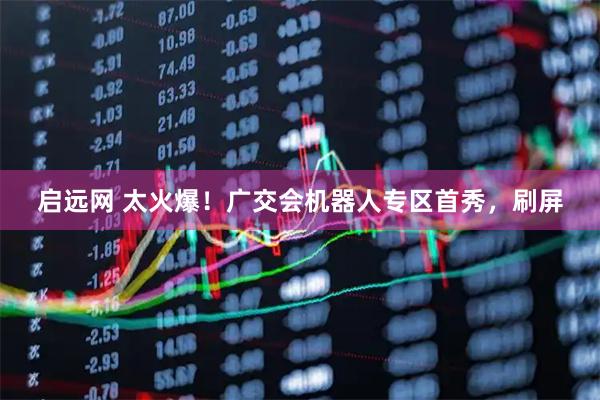 启远网 太火爆！广交会机器人专区首秀，刷屏