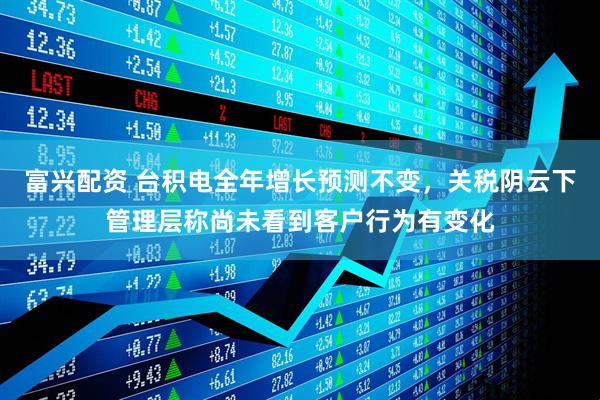 富兴配资 台积电全年增长预测不变，关税阴云下管理层称尚未看到客户行为有变化