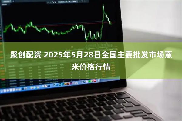 聚创配资 2025年5月28日全国主要批发市场薏米价格行情