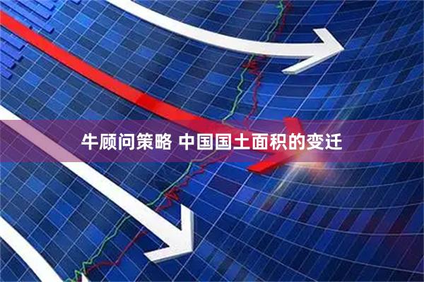 牛顾问策略 中国国土面积的变迁