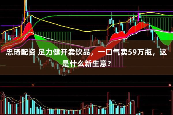 忠琦配资 足力健开卖饮品，一口气卖59万瓶，这是什么新生意？