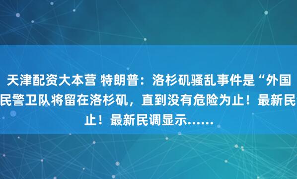 天津配资大本营 特朗普：洛杉矶骚乱事件是“外国入侵”，国民警卫队将留在洛杉矶，直到没有危险为止！最新民调显示......