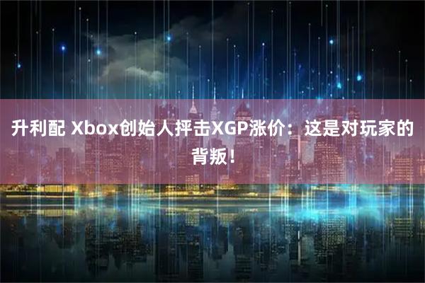 升利配 Xbox创始人抨击XGP涨价:这是对玩家的背叛!