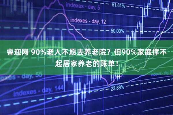 睿迎网 90%老人不愿去养老院?但90%家庭撑不起居家养老的账单!
