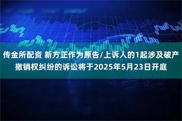 传金所配资 新方正作为原告/上诉人的1起涉及破产撤销权纠纷的诉讼将于2025年5月23日开庭