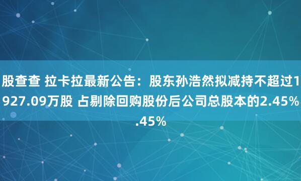 股查查 拉卡拉最新公告:股东孙浩然拟减持不超过1927.09万股 占剔除回购股份后公司总股本的2.45%