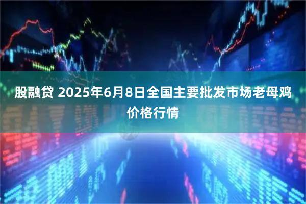 股融贷 2025年6月8日全国主要批发市场老母鸡价格行情