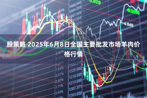 股策略 2025年6月8日全国主要批发市场羊肉价格行情