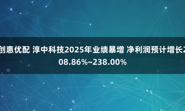 创惠优配 淳中科技2025年业绩暴增 净利润预计增长208.86%~238.00%