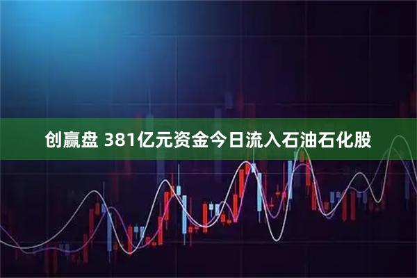 创赢盘 381亿元资金今日流入石油石化股