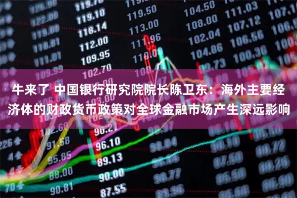 牛来了 中国银行研究院院长陈卫东：海外主要经济体的财政货币政策对全球金融市场产生深远影响