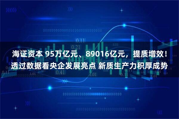 海证资本 95万亿元、89016亿元，提质增效！透过数据看央企发展亮点 新质生产力积厚成势