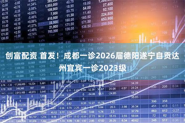 创富配资 首发！成都一诊2026届德阳遂宁自贡达州宜宾一诊2023级