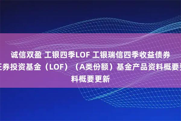 诚信双盈 工银四季LOF 工银瑞信四季收益债券型证券投资基金(LOF)(A类份额)基金产品资料概要更新