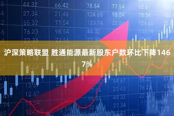 沪深策略联盟 胜通能源最新股东户数环比下降1467%