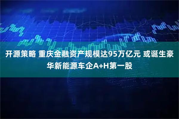 开源策略 重庆金融资产规模达95万亿元 或诞生豪华新能源车企A+H第一股