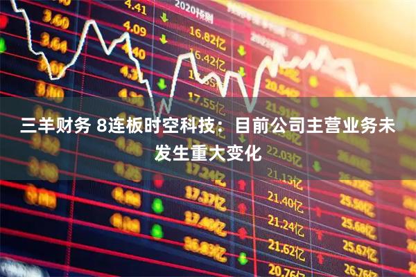 三羊财务 8连板时空科技:目前公司主营业务未发生重大变化