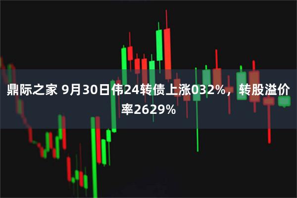 鼎际之家 9月30日伟24转债上涨032%，转股溢价率2629%