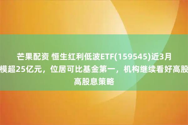 芒果配资 恒生红利低波ETF(159545)近3月新增规模超25亿元，位居可比基金第一，机构继续看好高股息策略