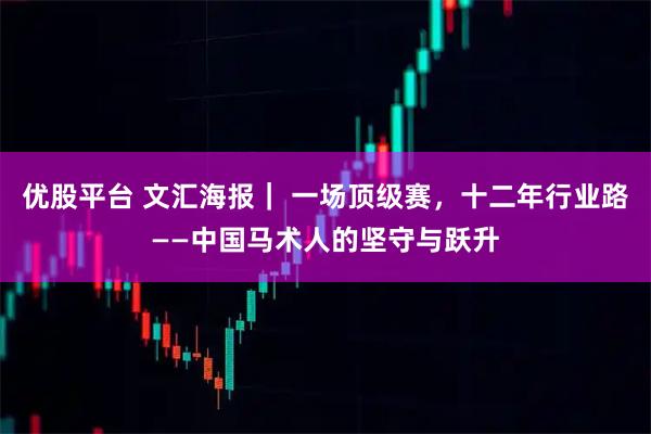 优股平台 文汇海报｜ 一场顶级赛，十二年行业路——中国马术人的坚守与跃升