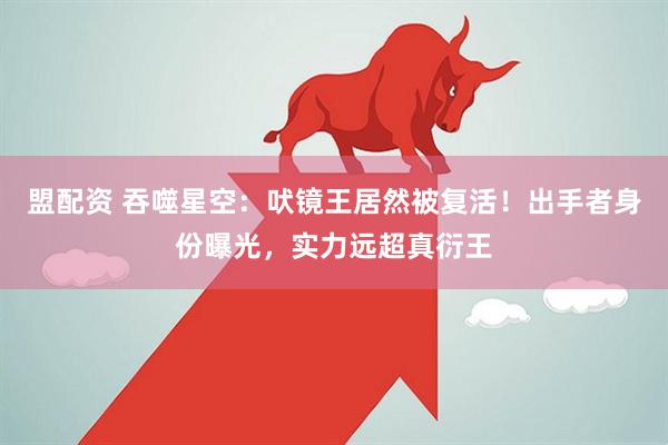 盟配资 吞噬星空：吠镜王居然被复活！出手者身份曝光，实力远超真衍王