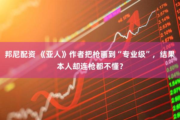 邦尼配资 《亚人》作者把枪画到“专业级”，结果本人却连枪都不懂？