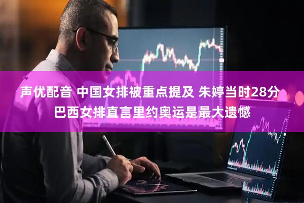 声优配音 中国女排被重点提及 朱婷当时28分 巴西女排直言里约奥运是最大遗憾