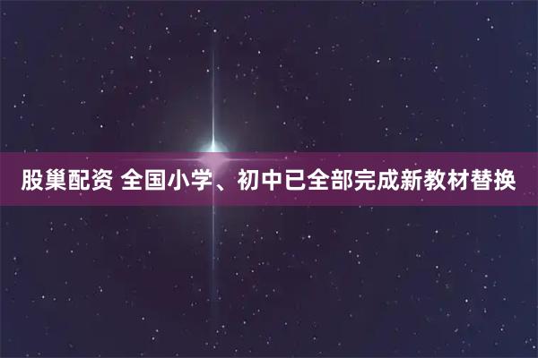 股巢配资 全国小学、初中已全部完成新教材替换